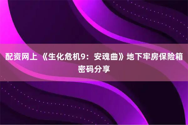 配资网上 《生化危机9：安魂曲》地下牢房保险箱密码分享
