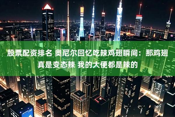 股票配资排名 奥尼尔回忆吃辣鸡翅瞬间：那鸡翅真是变态辣 我的大便都是辣的