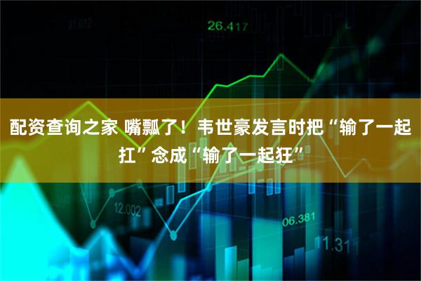 配资查询之家 嘴瓢了！韦世豪发言时把“输了一起扛”念成“输了一起狂”