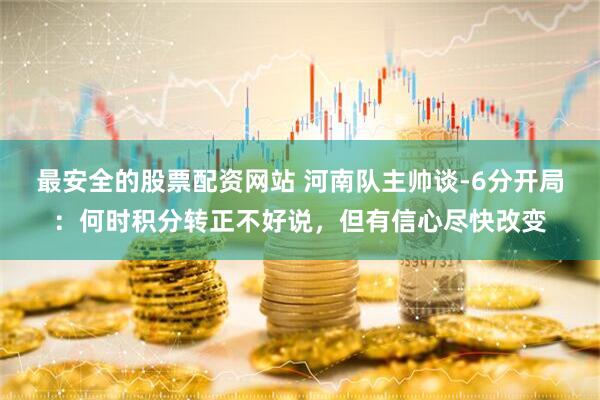 最安全的股票配资网站 河南队主帅谈-6分开局：何时积分转正不好说，但有信心尽快改变