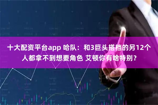 十大配资平台app 哈队：和3巨头搭档的另12个人都拿不到想要角色 艾顿你有啥特别？