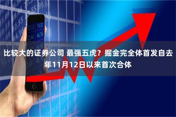 比较大的证券公司 最强五虎？掘金完全体首发自去年11月12日以来首次合体