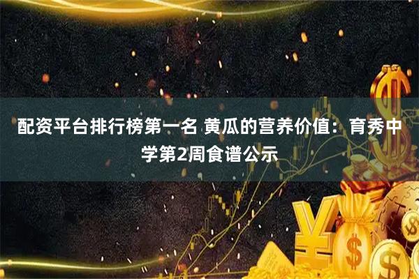 配资平台排行榜第一名 黄瓜的营养价值：育秀中学第2周食谱公示