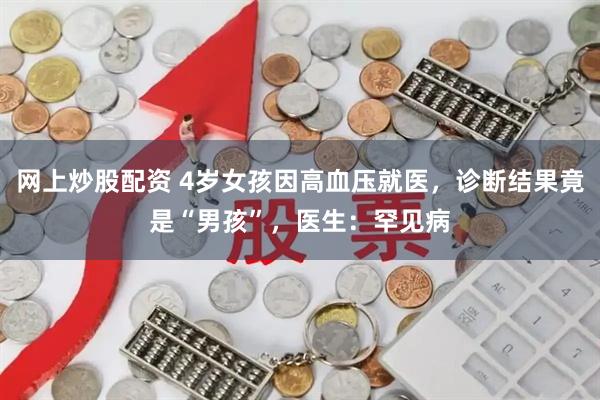 网上炒股配资 4岁女孩因高血压就医,诊断结果竟是“男孩”,医生:罕见病