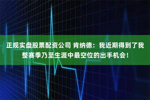 正规实盘股票配资公司 肯纳德:我近期得到了我整赛季乃至生涯中最空位的出手机会!