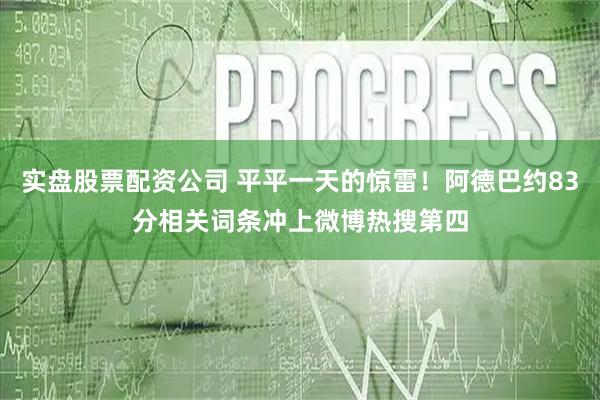 实盘股票配资公司 平平一天的惊雷！阿德巴约83分相关词条冲上微博热搜第四