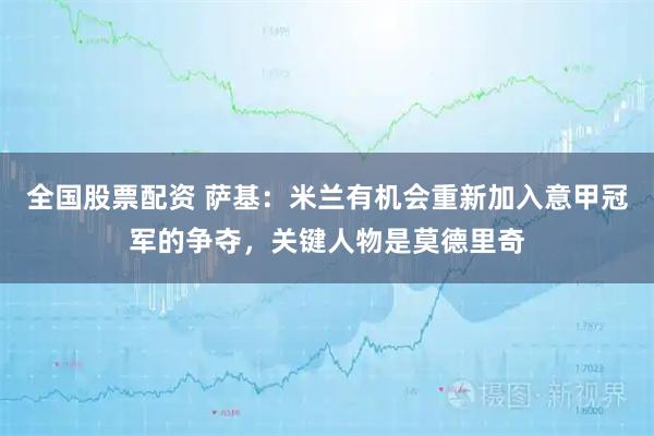 全国股票配资 萨基：米兰有机会重新加入意甲冠军的争夺，关键人物是莫德里奇