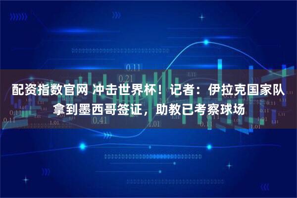 配资指数官网 冲击世界杯！记者：伊拉克国家队拿到墨西哥签证，助教已考察球场