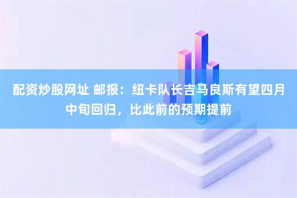 配资炒股网址 邮报：纽卡队长吉马良斯有望四月中旬回归，比此前的预期提前