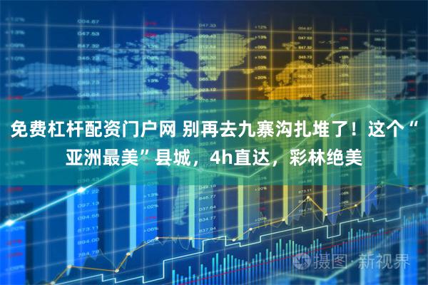 免费杠杆配资门户网 别再去九寨沟扎堆了！这个“亚洲最美”县城，4h直达，彩林绝美