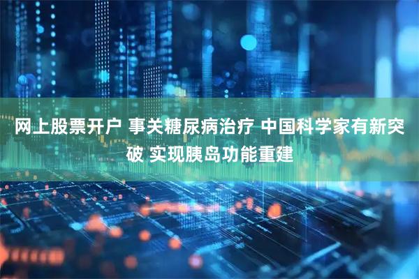 网上股票开户 事关糖尿病治疗 中国科学家有新突破 实现胰岛功能重建
