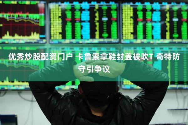 优秀炒股配资门户 卡鲁索拿鞋封盖被吹T 奇特防守引争议