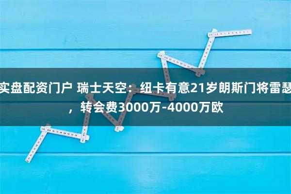 实盘配资门户 瑞士天空：纽卡有意21岁朗斯门将雷瑟，转会费3000万-4000万欧