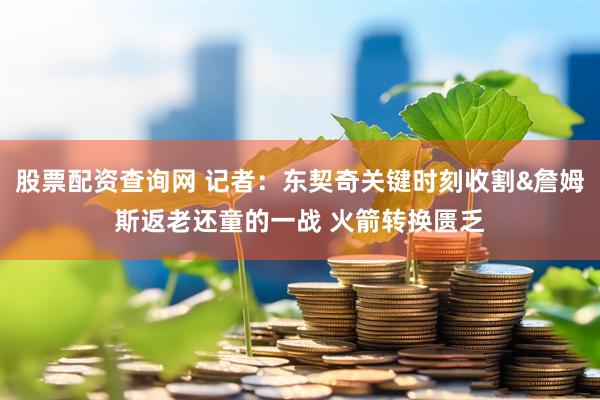 股票配资查询网 记者：东契奇关键时刻收割&詹姆斯返老还童的一战 火箭转换匮乏