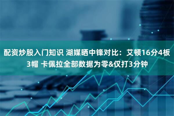 配资炒股入门知识 湖媒晒中锋对比：艾顿16分4板3帽 卡佩拉全部数据为零&仅打3分钟