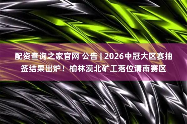 配资查询之家官网 公告 | 2026中冠大区赛抽签结果出炉！榆林漠北矿工落位渭南赛区