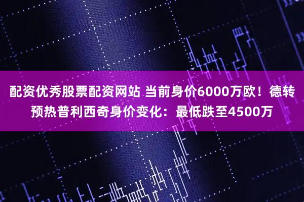 配资优秀股票配资网站 当前身价6000万欧！德转预热普利西奇身价变化：最低跌至4500万