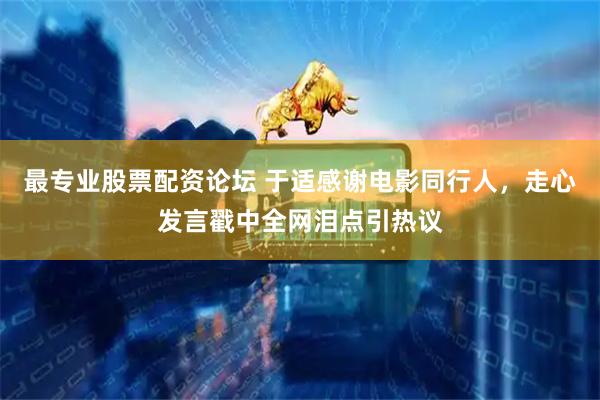 最专业股票配资论坛 于适感谢电影同行人，走心发言戳中全网泪点引热议