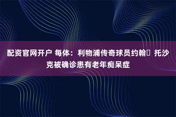 配资官网开户 每体：利物浦传奇球员约翰・托沙克被确诊患有老年痴呆症