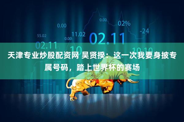 天津专业炒股配资网 吴贤揆：这一次我要身披专属号码，踏上世界杯的赛场