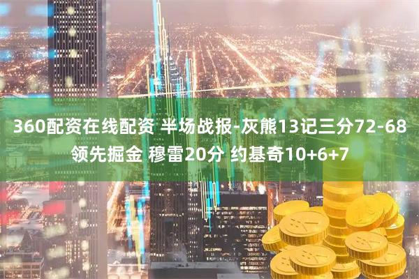 360配资在线配资 半场战报-灰熊13记三分72-68领先掘金 穆雷20分 约基奇10+6+7