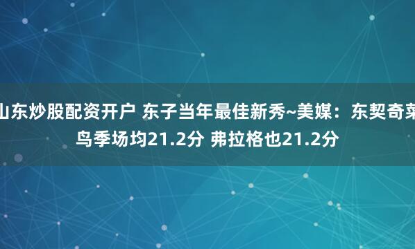 山东炒股配资开户 东子当年最佳新秀~美媒：东契奇菜鸟季场均21.2分 弗拉格也21.2分