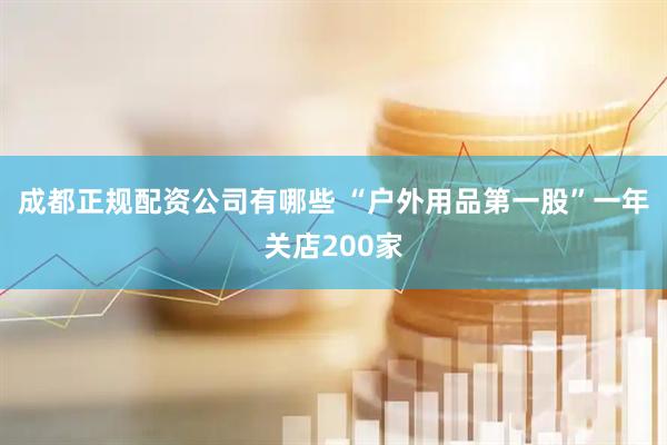 成都正规配资公司有哪些 “户外用品第一股”一年关店200家
