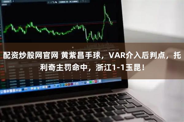 配资炒股网官网 黄紫昌手球，VAR介入后判点，托利奇主罚命中，浙江1-1玉昆！