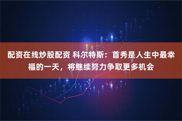 配资在线炒股配资 科尔特斯：首秀是人生中最幸福的一天，将继续努力争取更多机会