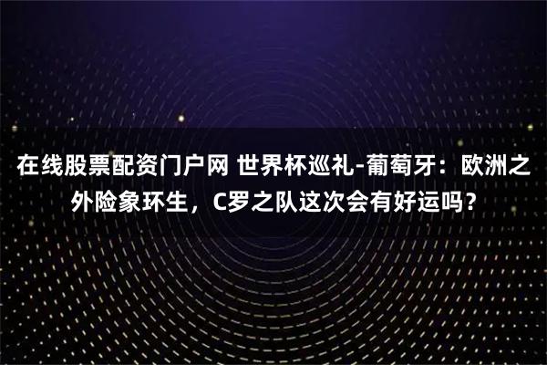 在线股票配资门户网 世界杯巡礼-葡萄牙：欧洲之外险象环生，C罗之队这次会有好运吗？
