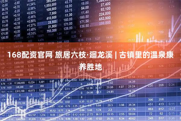 168配资官网 旅居六枝·廻龙溪 | 古镇里的温泉康养胜地