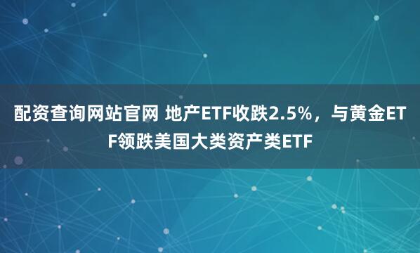 配资查询网站官网 地产ETF收跌2.5%，与黄金ETF领跌美国大类资产类ETF