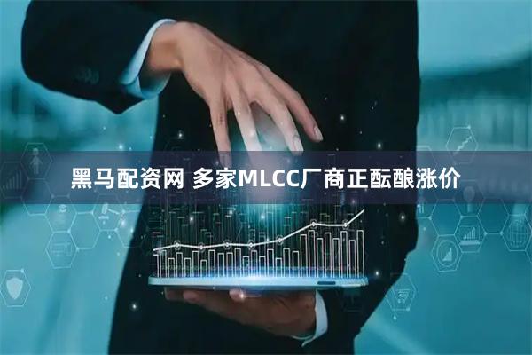 黑马配资网 多家MLCC厂商正酝酿涨价