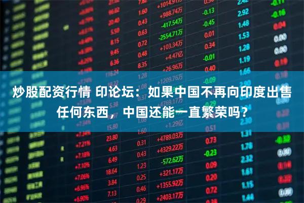 炒股配资行情 印论坛:如果中国不再向印度出售任何东西,中国还能一直繁荣吗?