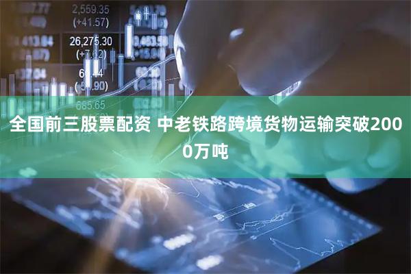 全国前三股票配资 中老铁路跨境货物运输突破2000万吨