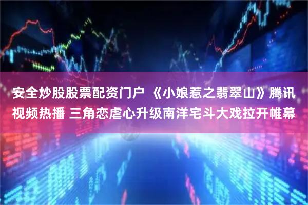 安全炒股股票配资门户 《小娘惹之翡翠山》腾讯视频热播 三角恋虐心升级南洋宅斗大戏拉开帷幕