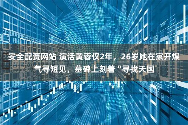 安全配资网站 演活黄蓉仅2年，26岁她在家开煤气寻短见，墓碑上刻着“寻找天国
