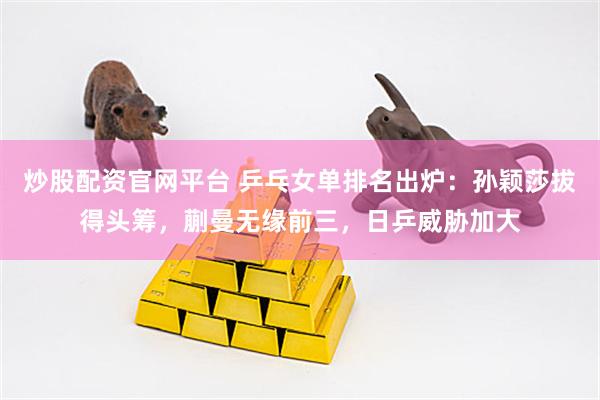 炒股配资官网平台 乒乓女单排名出炉：孙颖莎拔得头筹，蒯曼无缘前三，日乒威胁加大