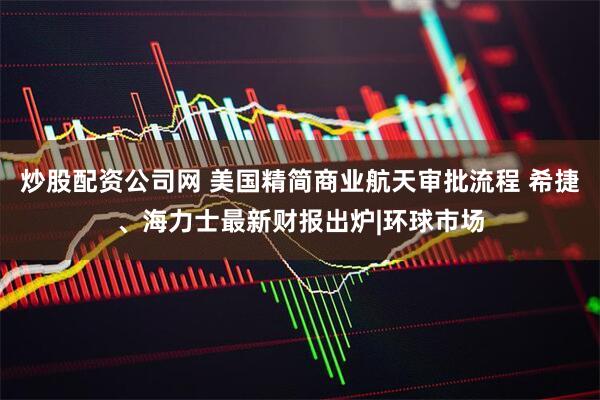 炒股配资公司网 美国精简商业航天审批流程 希捷、海力士最新财报出炉|环球市场
