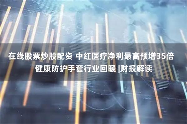 在线股票炒股配资 中红医疗净利最高预增35倍  健康防护手套行业回暖 |财报解读