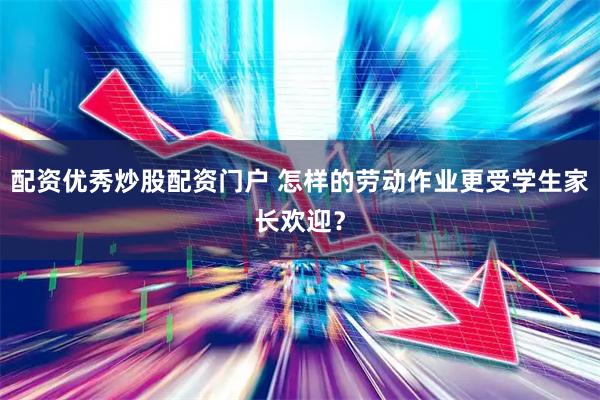 配资优秀炒股配资门户 怎样的劳动作业更受学生家长欢迎？