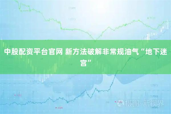 中股配资平台官网 新方法破解非常规油气“地下迷宫”